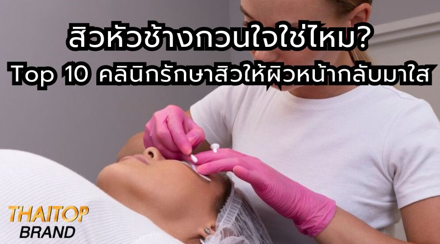 สิวหัวช้างกวนใจใช่ไหม? Top 10 คลินิกรักษาสิวให้ผิวหน้ากลับมาใส